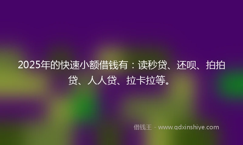 2025年的快速小额借钱有：读秒贷、还呗、拍拍贷、人人贷、拉卡拉等。