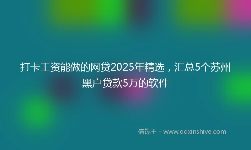 打卡工资能做的网贷2025年精选，汇总5个苏州黑户贷款5万的软件