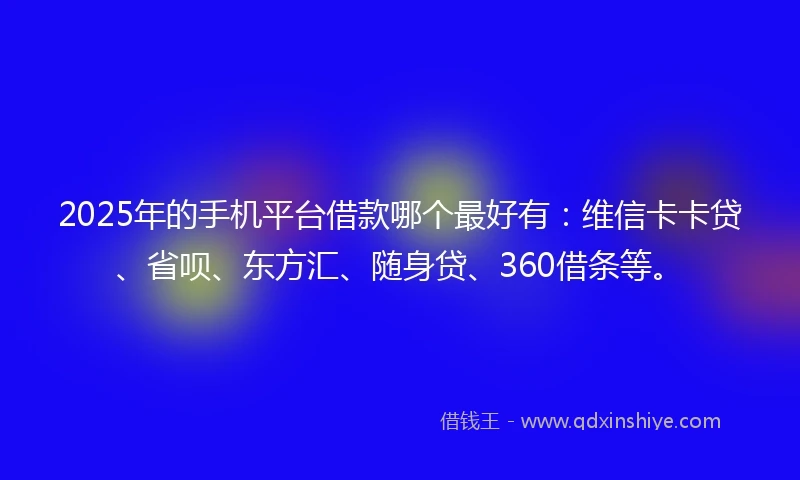 2025年的手机平台借款哪个最好有：维信卡卡贷、省呗、东方汇、随身贷、360借条等。
