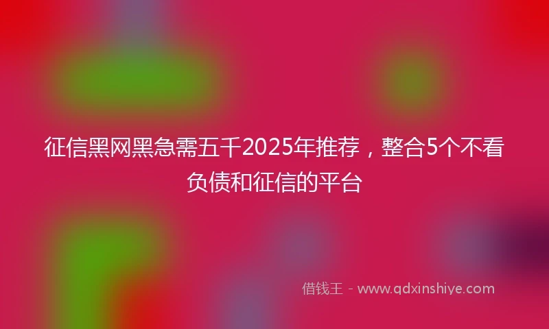 征信黑网黑急需五千2025年推荐,整合5个不看负债和征信的平台