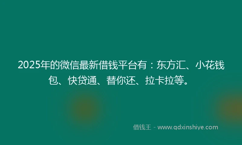 2025年的微信最新借钱平台有：东方汇、小花钱包、快贷通、替你还、拉卡拉等。