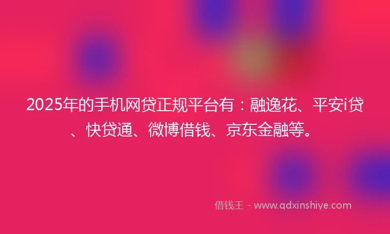 2025年的手机网贷正规平台有：融逸花、平安i贷、快贷通、微博借钱、京东金融等。
