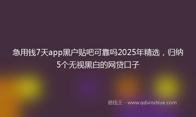 急用钱7天app黑户贴吧可靠吗2025年精选，归纳5个无视黑白的网贷口子