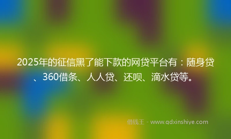 2025年的征信黑了能下款的网贷平台有：随身贷、360借条、人人贷、还呗、滴水贷等。