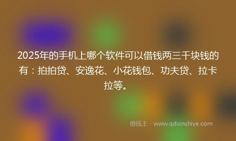 2025年的手机上哪个软件可以借钱两三千块钱的有：拍拍贷、安逸花、小花钱包、功夫贷、拉卡拉等。