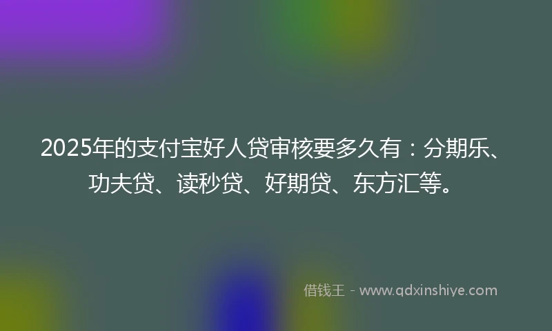 2025年的支付宝好人贷审核要多久有：分期乐、功夫贷、读秒贷、好期贷、东方汇等。