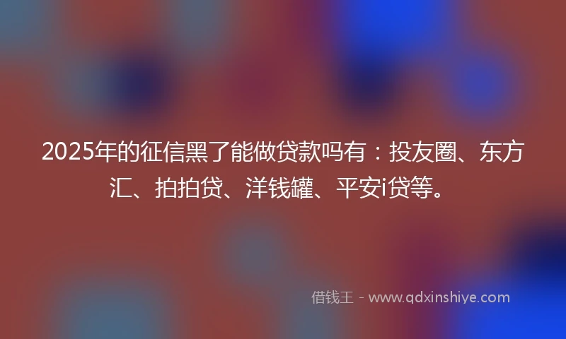2025年的征信黑了能做贷款吗有：投友圈、东方汇、拍拍贷、洋钱罐、平安i贷等。