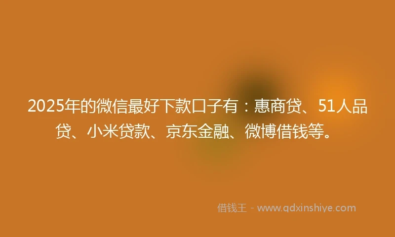 2025年的微信最好下款口子有：惠商贷、51人品贷、小米贷款、京东金融、微博借钱等。