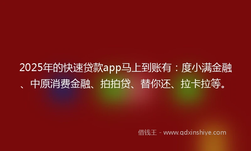 2025年的快速贷款app马上到账有：度小满金融、中原消费金融、拍拍贷、替你还、拉卡拉等。
