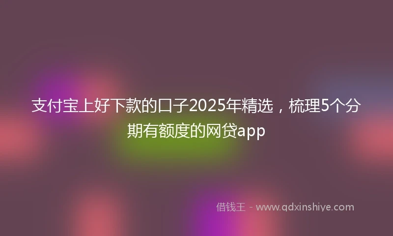 支付宝上好下款的口子2025年精选，梳理5个分期有额度的网贷app