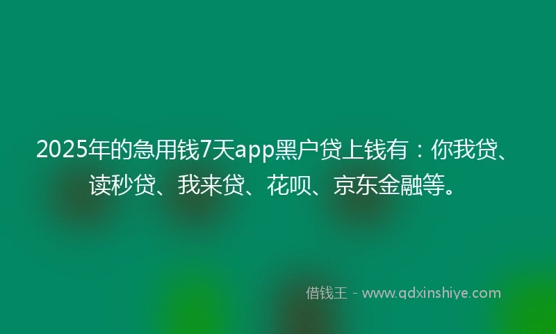 2025年的急用钱7天app黑户贷上钱有：你我贷、读秒贷、我来贷、花呗、京东金融等。