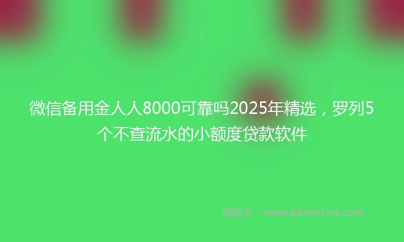 微信备用金人人8000可靠吗2025年精选，罗列5个不查流水的小额度贷款软件