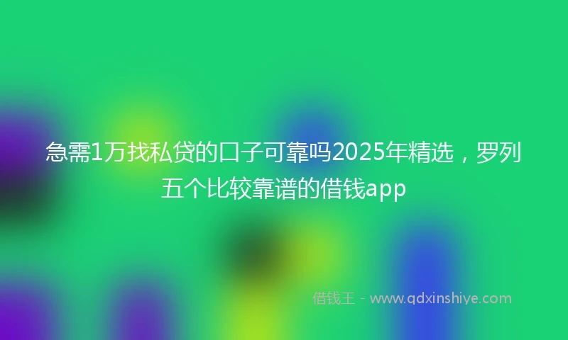 急需1万找私贷的口子可靠吗2025年精选，罗列五个比较靠谱的借钱app