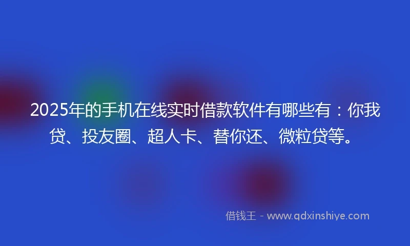 2025年的手机在线实时借款软件有哪些有：你我贷、投友圈、超人卡、替你还、微粒贷等。