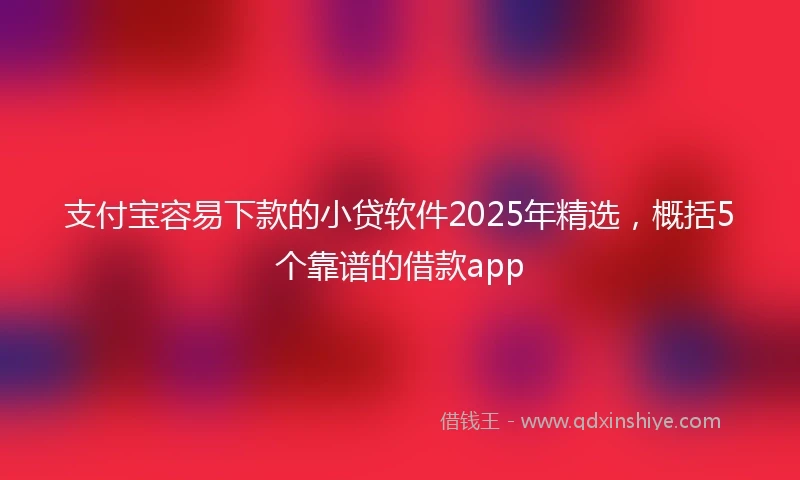 支付宝容易下款的小贷软件2025年精选,概括5个靠谱的借款app
