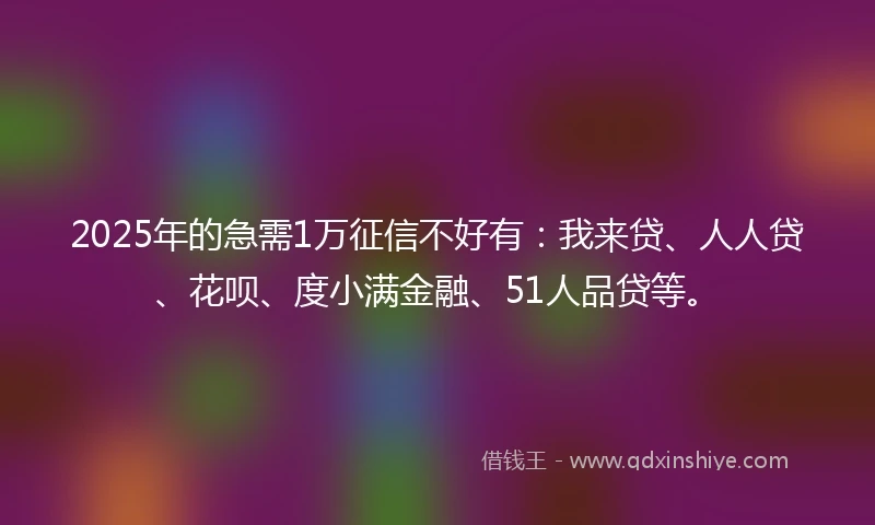 2025年的急需1万征信不好有：我来贷、人人贷、花呗、度小满金融、51人品贷等。