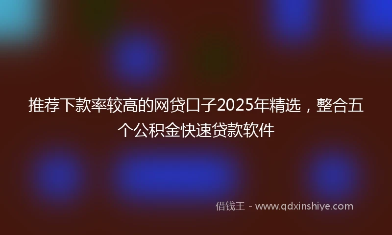 推荐下款率较高的网贷口子2025年精选，整合五个公积金快速贷款软件