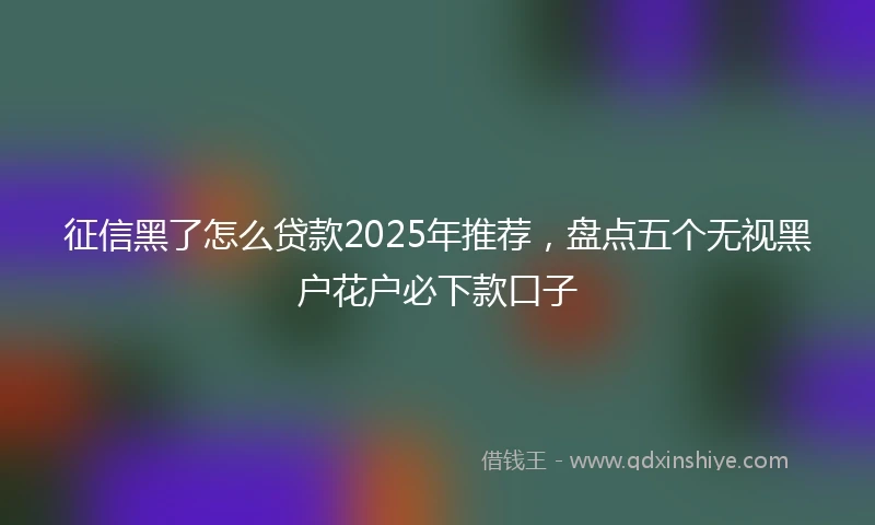 征信黑了怎么贷款2025年推荐，盘点五个无视黑户花户必下款口子