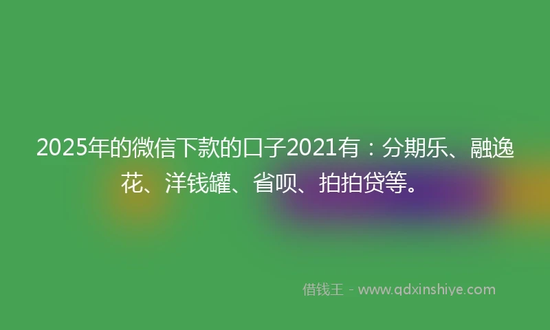 2025年的微信下款的口子2021有：分期乐、融逸花、洋钱罐、省呗、拍拍贷等。