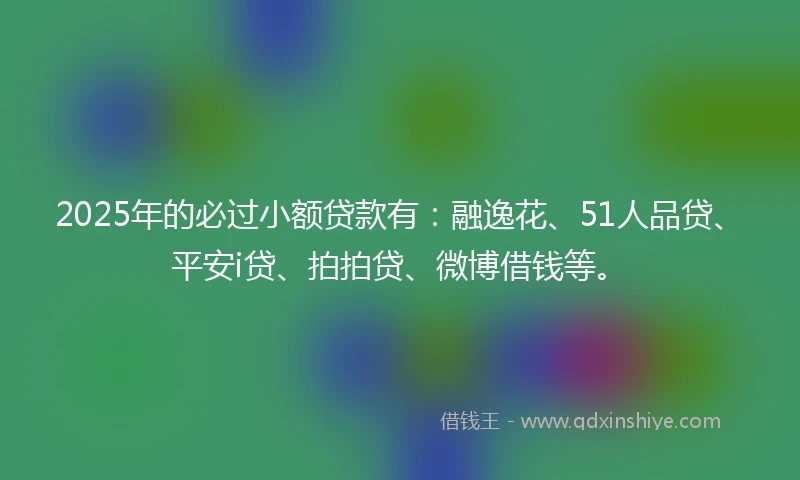 2025年的必过小额贷款有：融逸花、51人品贷、平安i贷、拍拍贷、微博借钱等。