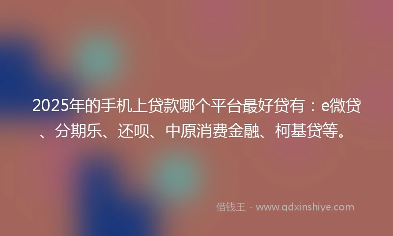 2025年的手机上贷款哪个平台最好贷有：e微贷、分期乐、还呗、中原消费金融、柯基贷等。