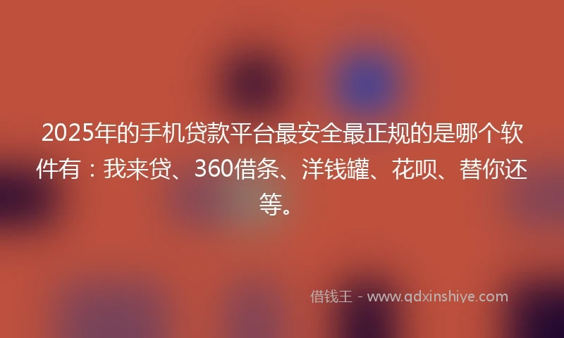 2025年的手机贷款平台最安全最正规的是哪个软件有：我来贷、360借条、洋钱罐、花呗、替你还等。