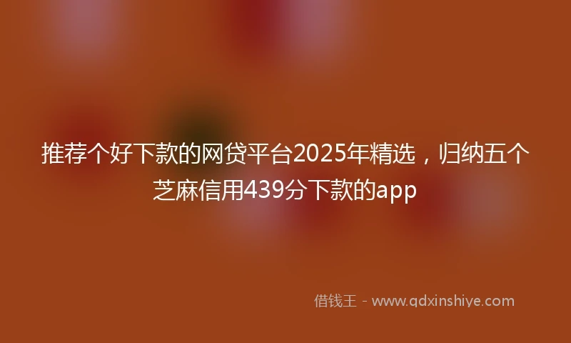 推荐个好下款的网贷平台2025年精选，归纳五个芝麻信用439分下款的app