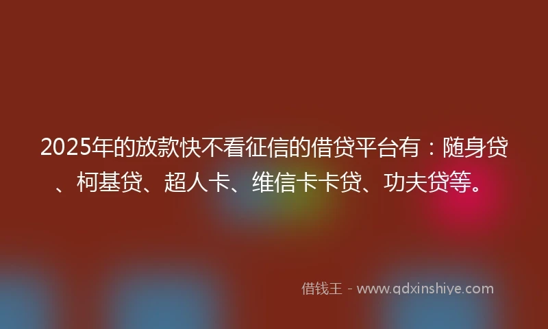 2025年的放款快不看征信的借贷平台有：随身贷、柯基贷、超人卡、维信卡卡贷、功夫贷等。