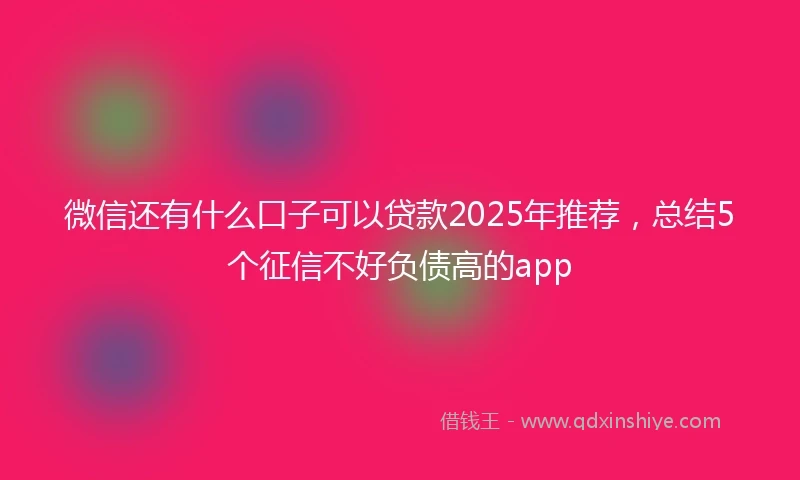 微信还有什么口子可以贷款2025年推荐，总结5个征信不好负债高的app