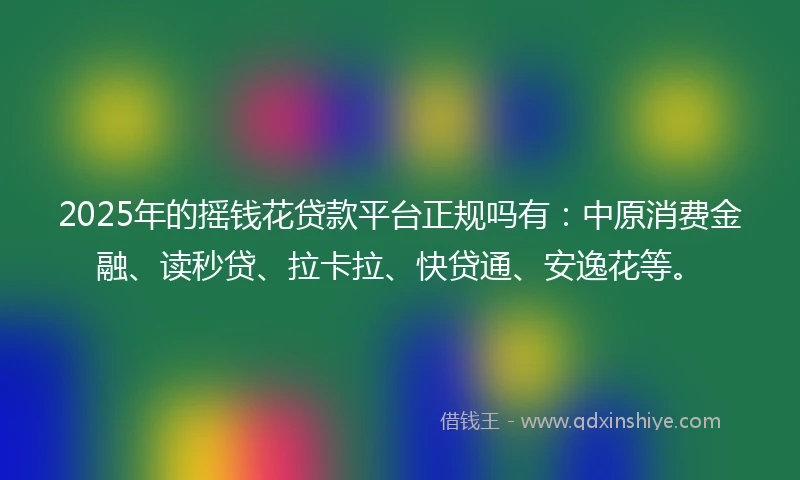 2025年的摇钱花贷款平台正规吗有：中原消费金融、读秒贷、拉卡拉、快贷通、安逸花等。