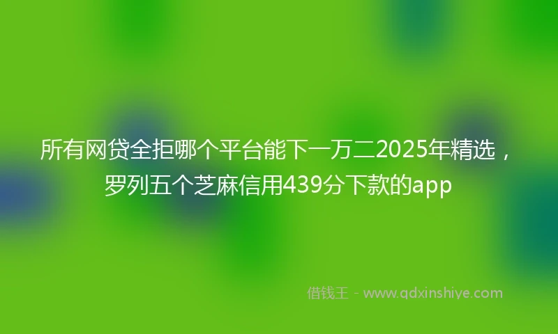 所有网贷全拒哪个平台能下一万二2025年精选，罗列五个芝麻信用439分下款的app
