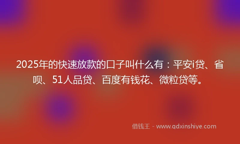 2025年的快速放款的口子叫什么有：平安i贷、省呗、51人品贷、百度有钱花、微粒贷等。
