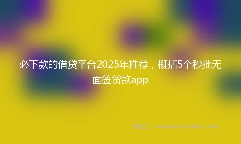 必下款的借贷平台2025年推荐，概括5个秒批无面签贷款app