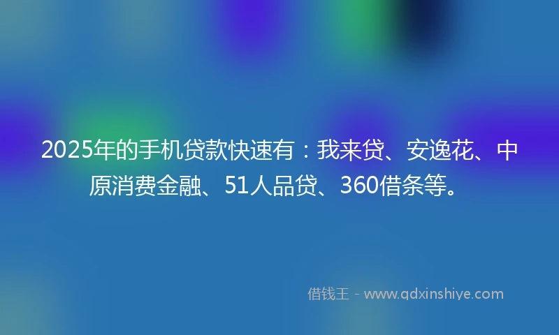 2025年的手机贷款快速有：我来贷、安逸花、中原消费金融、51人品贷、360借条等。
