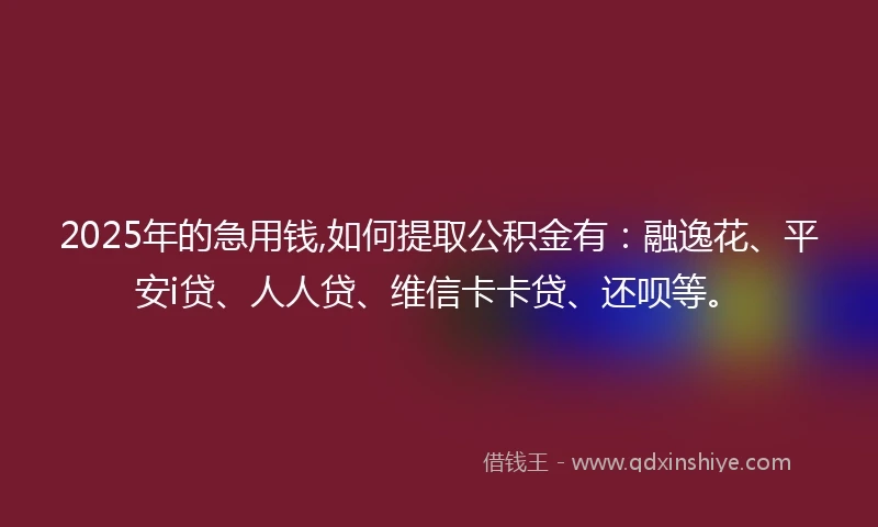 2025年的急用钱,如何提取公积金有：融逸花、平安i贷、人人贷、维信卡卡贷、还呗等。