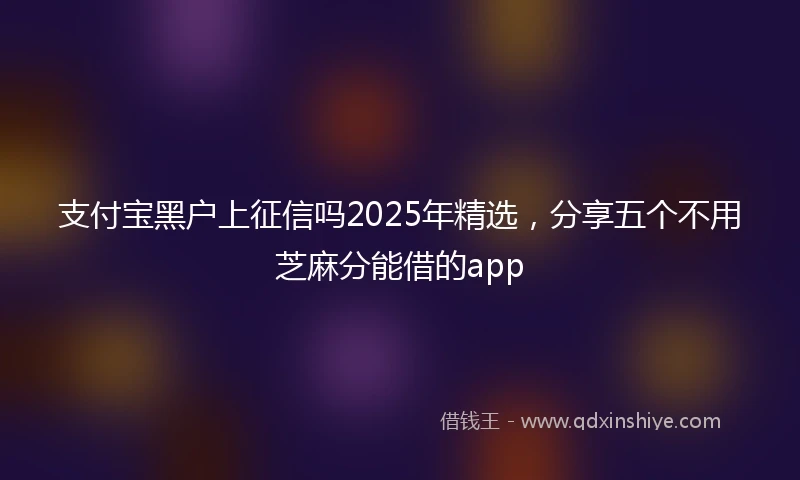 支付宝黑户上征信吗2025年精选，分享五个不用芝麻分能借的app