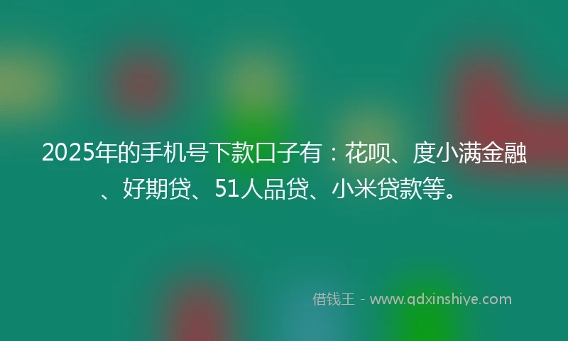 2025年的手机号下款口子有：花呗、度小满金融、好期贷、51人品贷、小米贷款等。