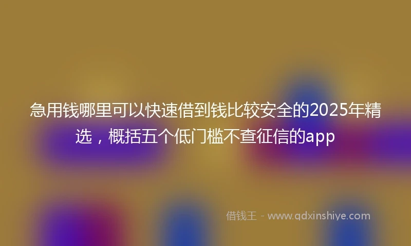 急用钱哪里可以快速借到钱比较安全的2025年精选，概括五个低门槛不查征信的app