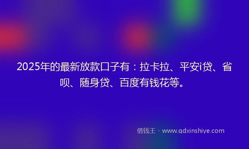 2025年的最新放款口子有：拉卡拉、平安i贷、省呗、随身贷、百度有钱花等。