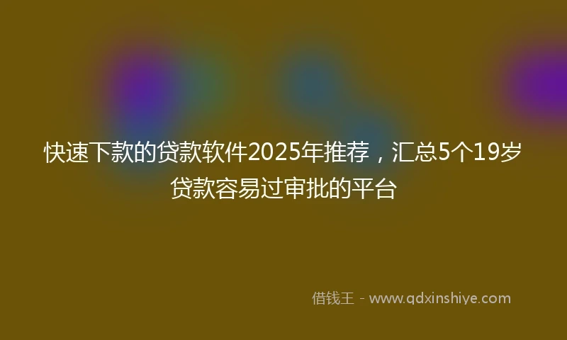 快速下款的贷款软件2025年推荐，汇总5个19岁贷款容易过审批的平台