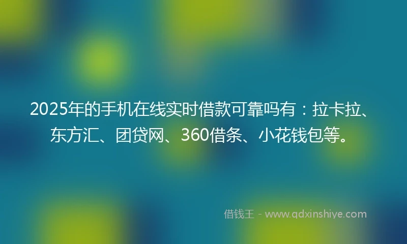2025年的手机在线实时借款可靠吗有：拉卡拉、东方汇、团贷网、360借条、小花钱包等。