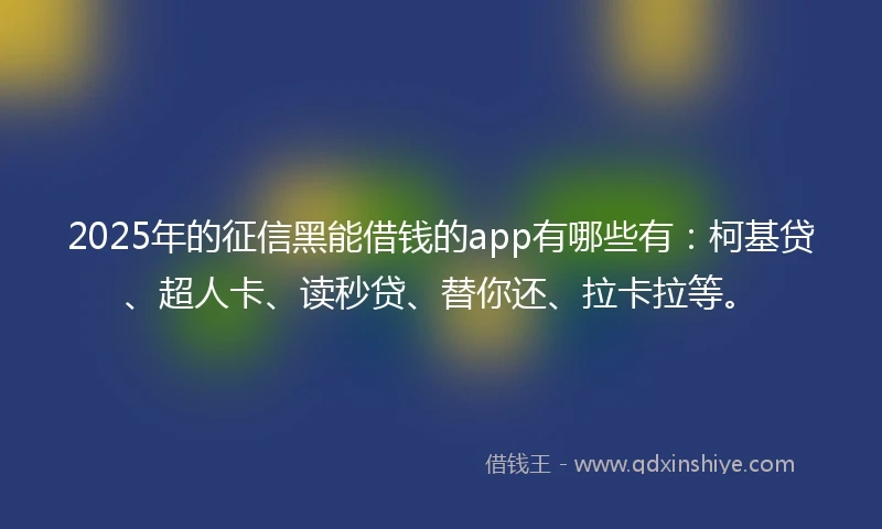 2025年的征信黑能借钱的app有哪些有：柯基贷、超人卡、读秒贷、替你还、拉卡拉等。