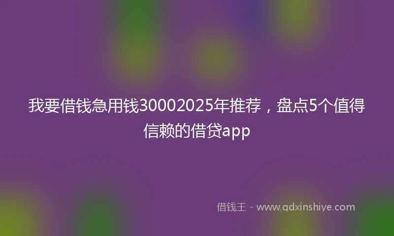我要借钱急用钱30002025年推荐，盘点5个值得信赖的借贷app