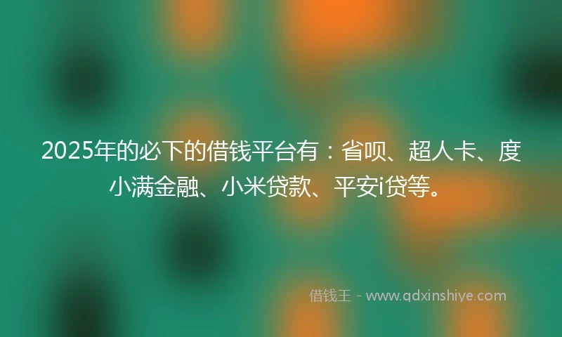 2025年的必下的借钱平台有：省呗、超人卡、度小满金融、小米贷款、平安i贷等。