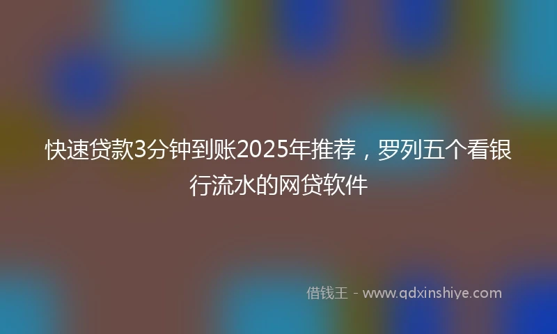 快速贷款3分钟到账2025年推荐，罗列五个看银行流水的网贷软件