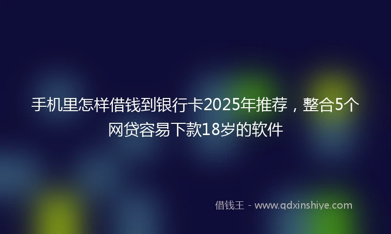 手机里怎样借钱到银行卡2025年推荐，整合5个网贷容易下款18岁的软件