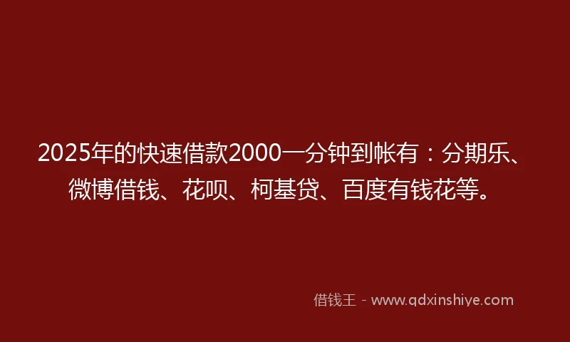 2025年的快速借款2000一分钟到帐有：分期乐、微博借钱、花呗、柯基贷、百度有钱花等。