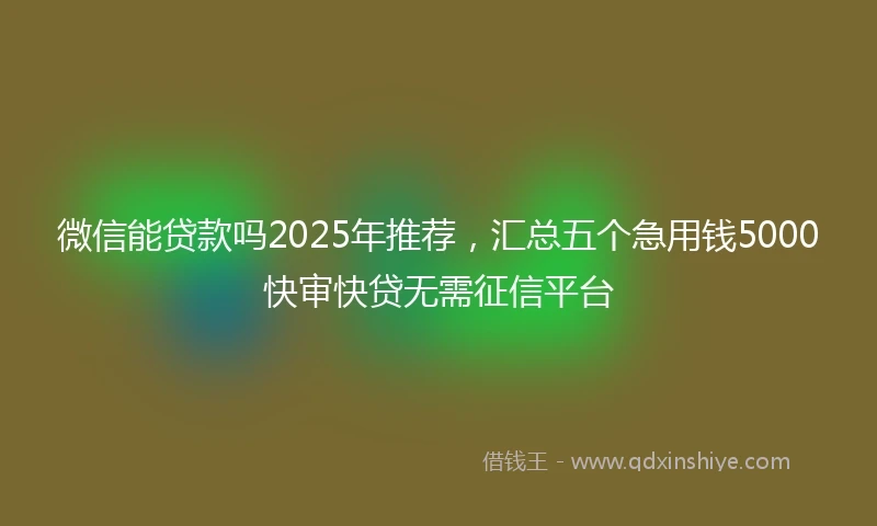 微信能贷款吗2025年推荐，汇总五个急用钱5000快审快贷无需征信平台