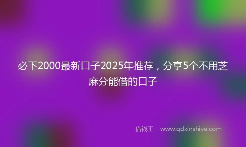 必下2000最新口子2025年推荐，分享5个不用芝麻分能借的口子