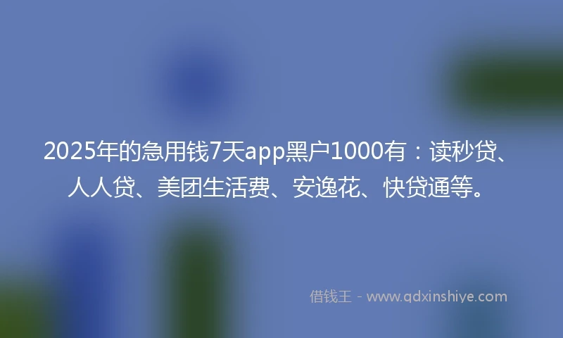 2025年的急用钱7天app黑户1000有：读秒贷、人人贷、美团生活费、安逸花、快贷通等。